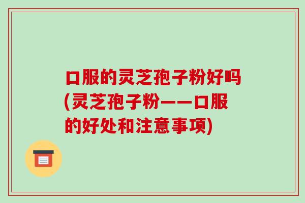 口服的灵芝孢子粉好吗(灵芝孢子粉——口服的好处和注意事项)