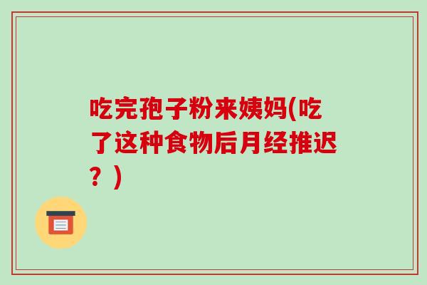 吃完孢子粉来姨妈(吃了这种食物后推迟？)