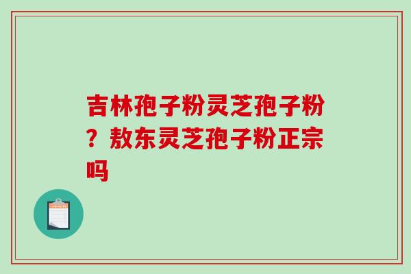 吉林孢子粉灵芝孢子粉？敖东灵芝孢子粉正宗吗