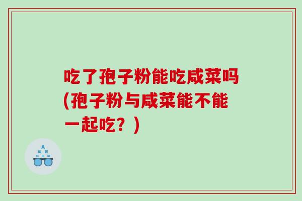 吃了孢子粉能吃咸菜吗(孢子粉与咸菜能不能一起吃？)
