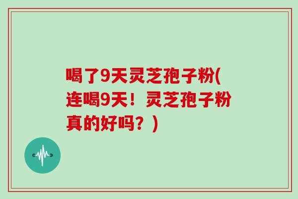 喝了9天灵芝孢子粉(连喝9天！灵芝孢子粉真的好吗？)