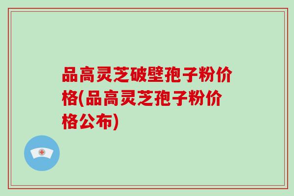 品高灵芝破壁孢子粉价格(品高灵芝孢子粉价格公布)