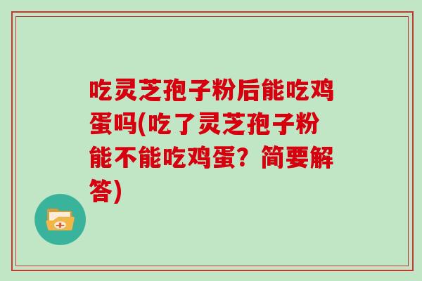 吃灵芝孢子粉后能吃鸡蛋吗(吃了灵芝孢子粉能不能吃鸡蛋？简要解答)