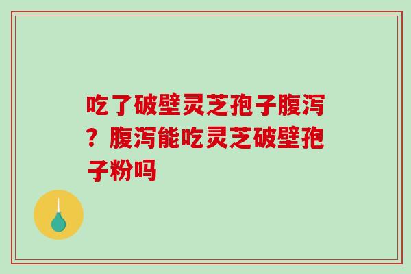 吃了破壁灵芝孢子？能吃灵芝破壁孢子粉吗