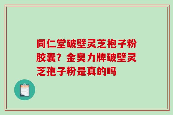 同仁堂破壁灵芝袍子粉胶囊？金奥力牌破壁灵芝孢子粉是真的吗
