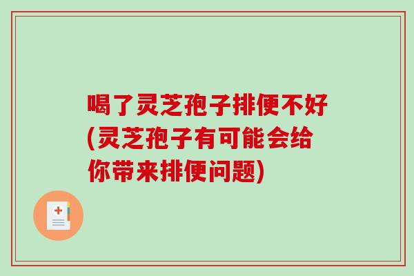 喝了灵芝孢子排便不好(灵芝孢子有可能会给你带来排便问题)