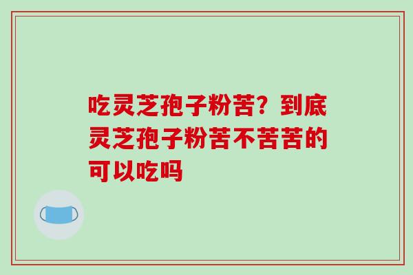 吃灵芝孢子粉苦？到底灵芝孢子粉苦不苦苦的可以吃吗