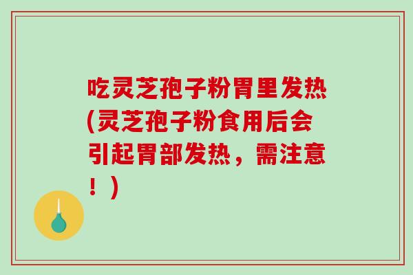 吃灵芝孢子粉胃里发热(灵芝孢子粉食用后会引起胃部发热，需注意！)