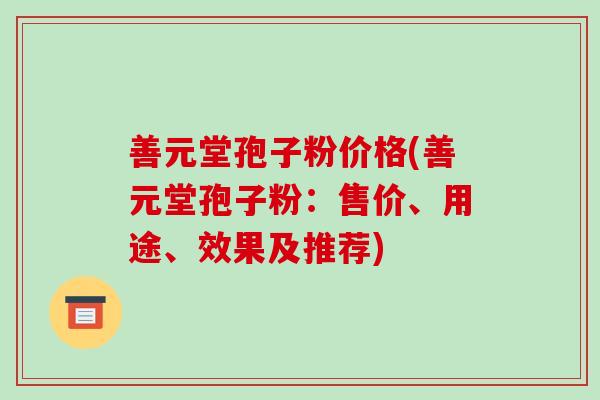 善元堂孢子粉价格(善元堂孢子粉：售价、用途、效果及推荐)
