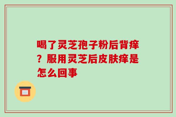 喝了灵芝孢子粉后背痒？服用灵芝后痒是怎么回事