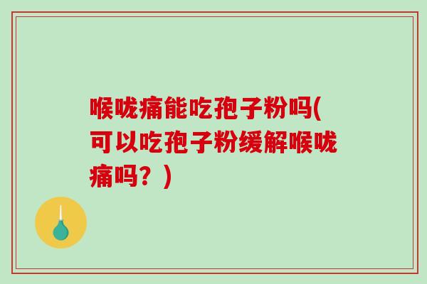 喉咙痛能吃孢子粉吗(可以吃孢子粉缓解喉咙痛吗？)