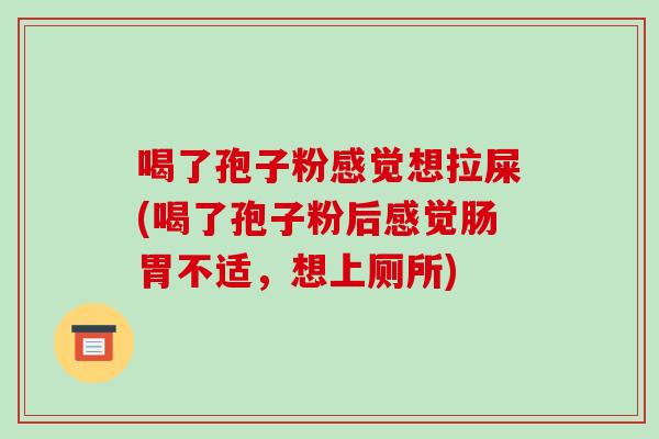 喝了孢子粉感觉想拉屎(喝了孢子粉后感觉肠胃不适，想上厕所)