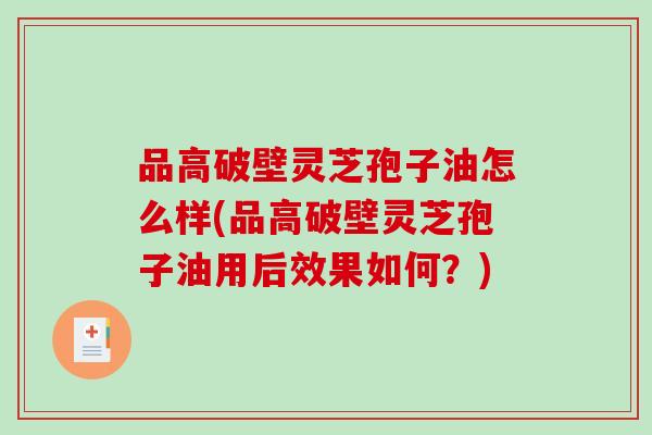 品高破壁灵芝孢子油怎么样(品高破壁灵芝孢子油用后效果如何？)