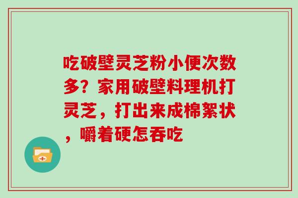 吃破壁灵芝粉小便次数多？家用破壁料理机打灵芝，打出来成棉絮状，嚼着硬怎吞吃