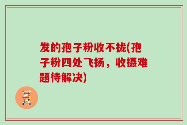 发的孢子粉收不拢(孢子粉四处飞扬，收摄难题待解决)