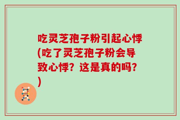 吃灵芝孢子粉引起心悸(吃了灵芝孢子粉会导致心悸？这是真的吗？)