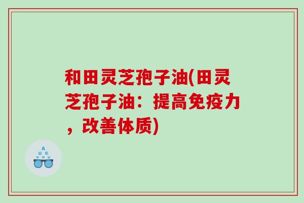 和田灵芝孢子油(田灵芝孢子油：提高免疫力，改善体质)