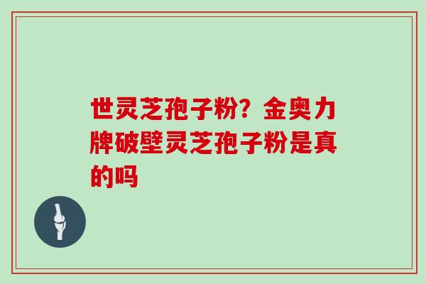 世灵芝孢子粉？金奥力牌破壁灵芝孢子粉是真的吗