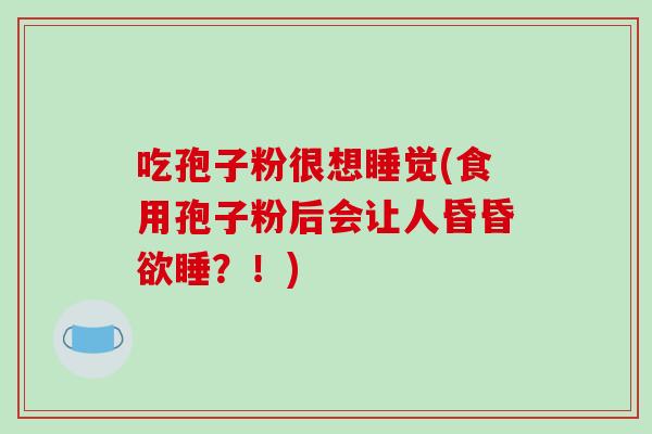 吃孢子粉很想睡觉(食用孢子粉后会让人昏昏欲睡？！)