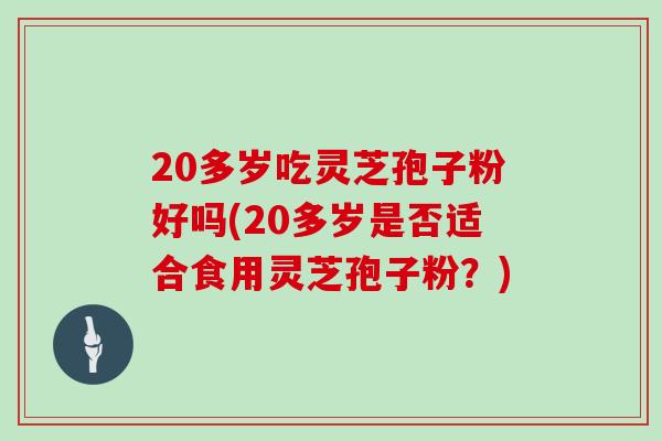 20多岁吃灵芝孢子粉好吗(20多岁是否适合食用灵芝孢子粉？)