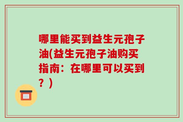 哪里能买到益生元孢子油(益生元孢子油购买指南：在哪里可以买到？)