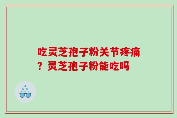 吃灵芝孢子粉关节？灵芝孢子粉能吃吗