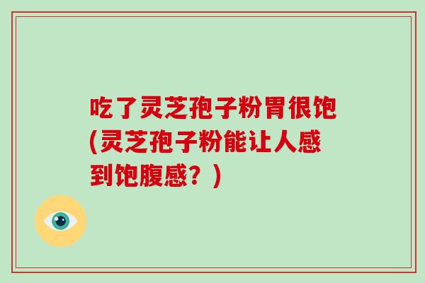 吃了灵芝孢子粉胃很饱(灵芝孢子粉能让人感到饱腹感？)