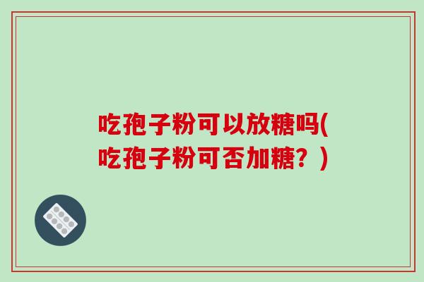 吃孢子粉可以放糖吗(吃孢子粉可否加糖？)