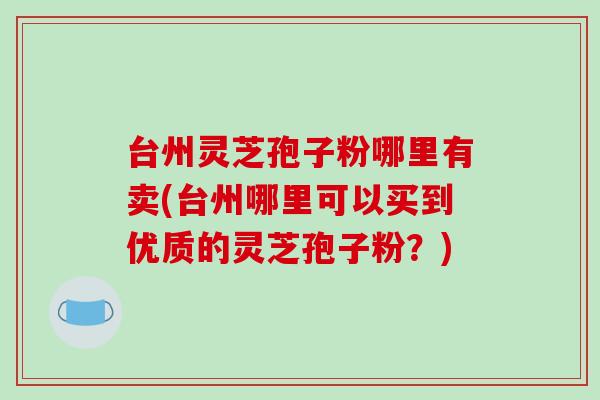 台州灵芝孢子粉哪里有卖(台州哪里可以买到优质的灵芝孢子粉？)