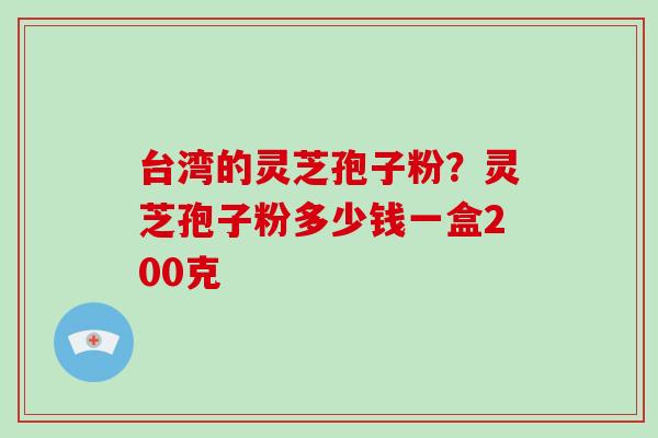 台湾的灵芝孢子粉？灵芝孢子粉多少钱一盒200克