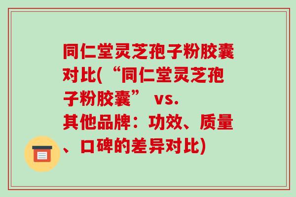 同仁堂灵芝孢子粉胶囊对比(“同仁堂灵芝孢子粉胶囊” vs. 其他品牌：功效、质量、口碑的差异对比)