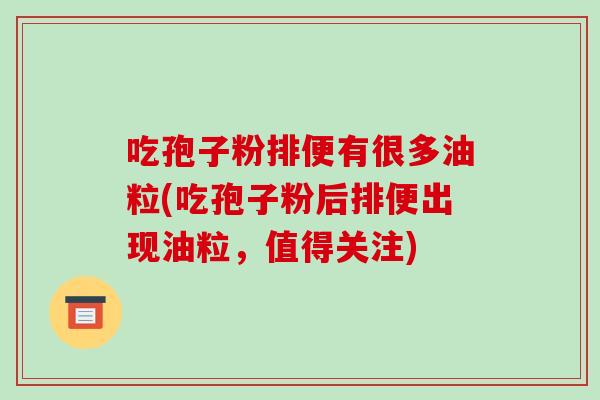吃孢子粉排便有很多油粒(吃孢子粉后排便出现油粒，值得关注)