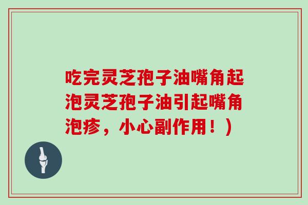 吃完灵芝孢子油嘴角起泡灵芝孢子油引起嘴角泡疹，小心副作用！)