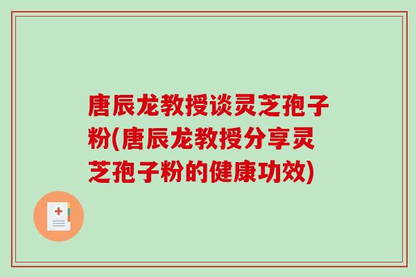 唐辰龙教授谈灵芝孢子粉(唐辰龙教授分享灵芝孢子粉的健康功效)