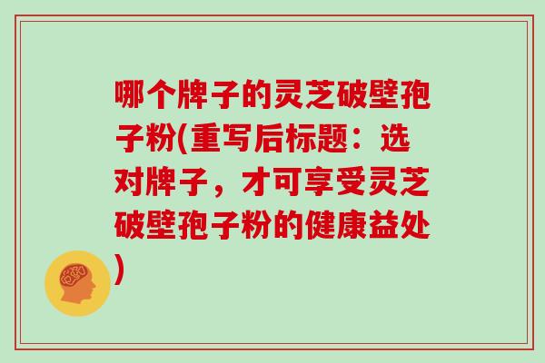 哪个牌子的灵芝破壁孢子粉(重写后标题：选对牌子，才可享受灵芝破壁孢子粉的健康益处)