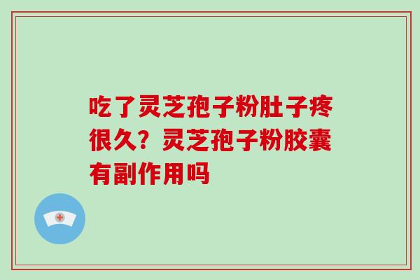 吃了灵芝孢子粉肚子疼很久？灵芝孢子粉胶囊有副作用吗