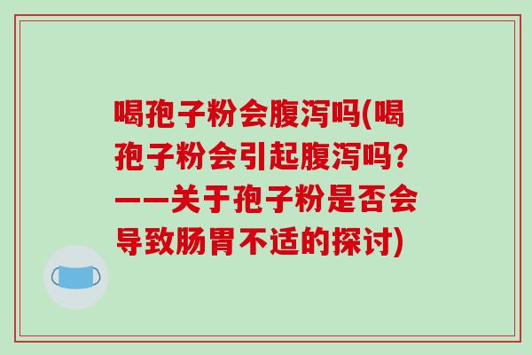 喝孢子粉会吗(喝孢子粉会引起吗？——关于孢子粉是否会导致肠胃不适的探讨)