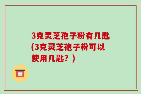 3克灵芝孢子粉有几匙(3克灵芝孢子粉可以使用几匙？)