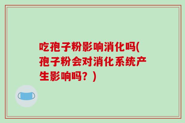 吃孢子粉影响消化吗(孢子粉会对消化系统产生影响吗？)