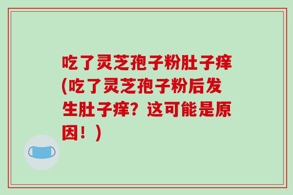 吃了灵芝孢子粉肚子痒(吃了灵芝孢子粉后发生肚子痒？这可能是原因！)