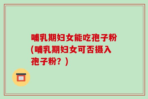 哺乳期妇女能吃孢子粉(哺乳期妇女可否摄入孢子粉？)