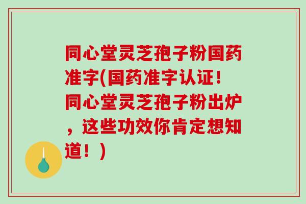 同心堂灵芝孢子粉国药准字(国药准字认证!同心堂灵芝孢子粉出炉,这些功效你肯定想知道!) 同心堂灵芝孢子粉国药准字(国药准字认证!同心堂灵芝孢子粉出炉,这些功效你肯定想知道!)
