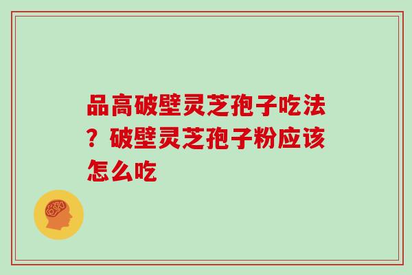 品高破壁灵芝孢子吃法？破壁灵芝孢子粉应该怎么吃