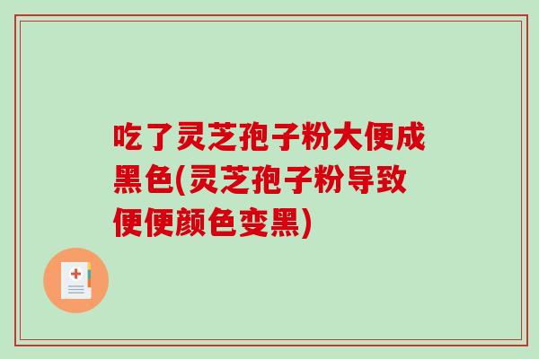 吃了灵芝孢子粉大便成黑色(灵芝孢子粉导致便便颜色变黑)