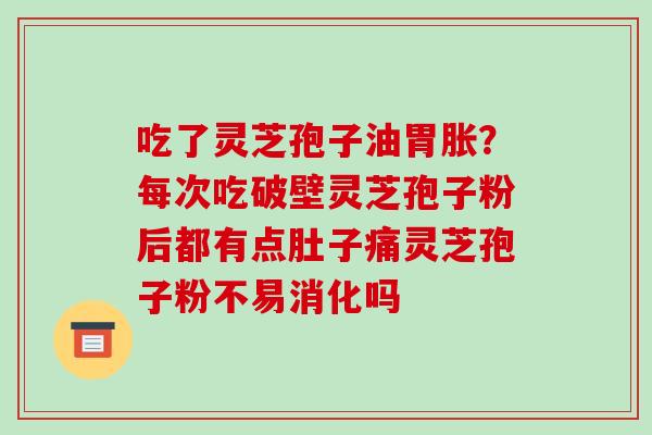 吃了灵芝孢子油胃胀？每次吃破壁灵芝孢子粉后都有点肚子痛灵芝孢子粉不易消化吗