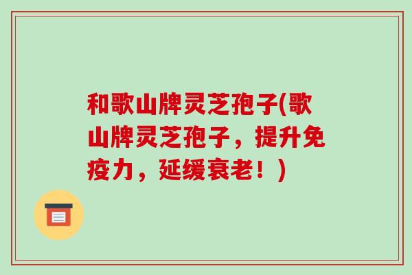 和歌山牌灵芝孢子(歌山牌灵芝孢子，提升免疫力，延缓！)