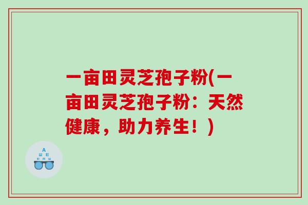 一亩田灵芝孢子粉(一亩田灵芝孢子粉：天然健康，助力养生！)