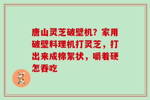 唐山灵芝破壁机？家用破壁料理机打灵芝，打出来成棉絮状，嚼着硬怎吞吃