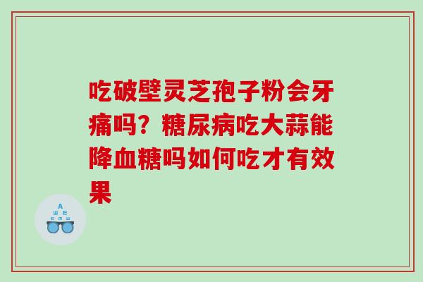 吃破壁灵芝孢子粉会牙痛吗？吃大蒜能降吗如何吃才有效果
