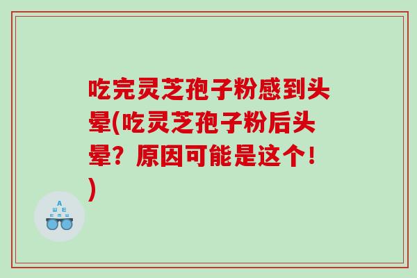吃完灵芝孢子粉感到头晕(吃灵芝孢子粉后头晕？原因可能是这个！)